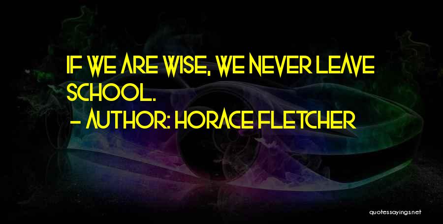 Horace Fletcher Quotes: If We Are Wise, We Never Leave School.