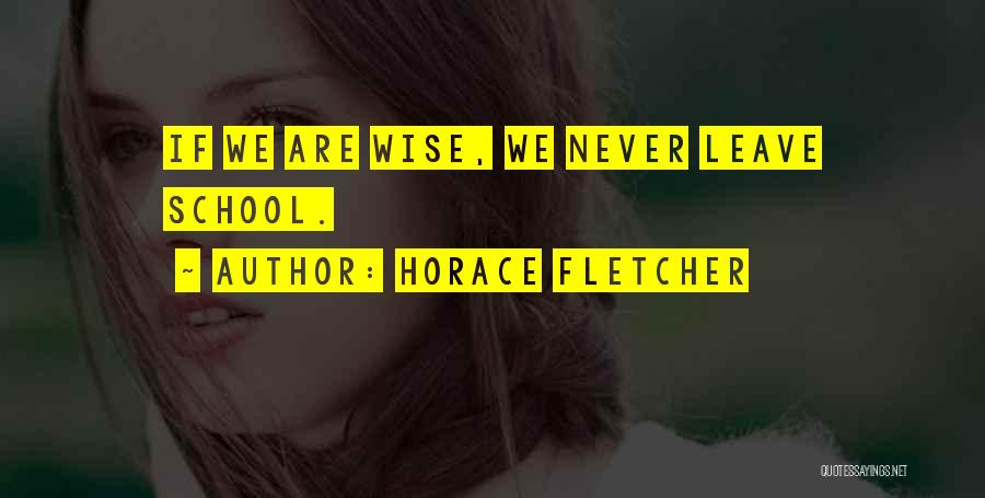 Horace Fletcher Quotes: If We Are Wise, We Never Leave School.