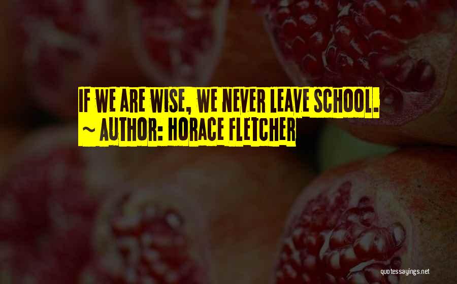 Horace Fletcher Quotes: If We Are Wise, We Never Leave School.