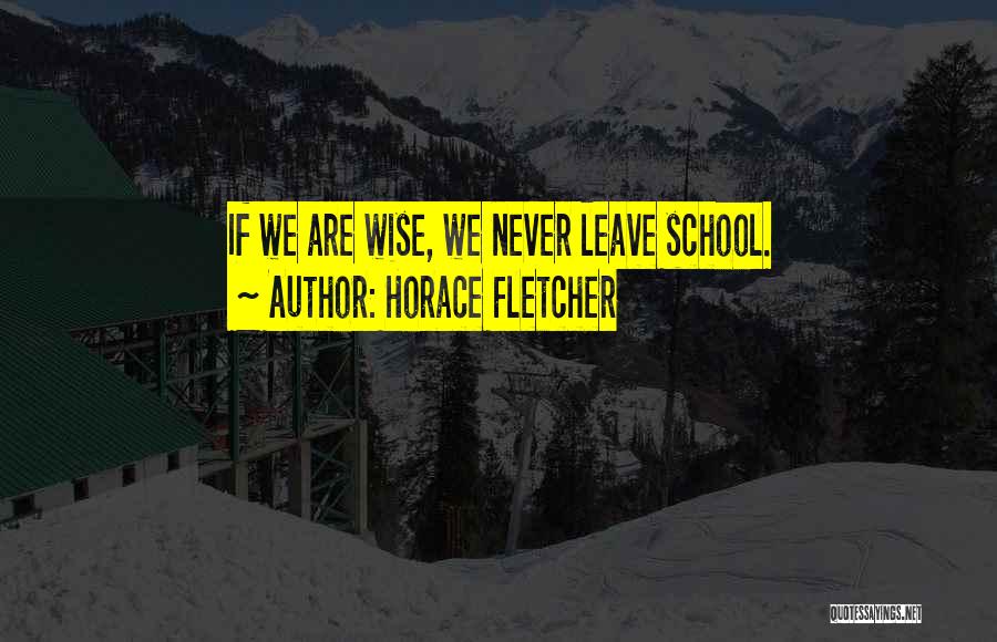 Horace Fletcher Quotes: If We Are Wise, We Never Leave School.