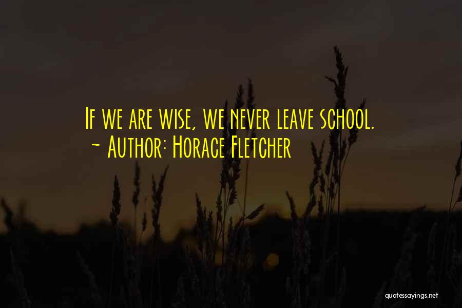 Horace Fletcher Quotes: If We Are Wise, We Never Leave School.