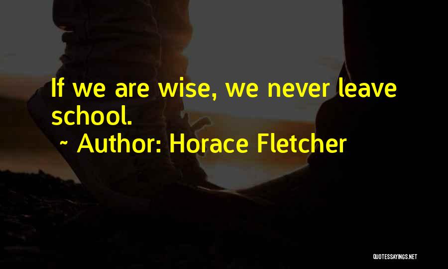 Horace Fletcher Quotes: If We Are Wise, We Never Leave School.