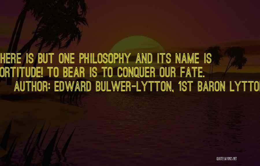 Edward Bulwer-Lytton, 1st Baron Lytton Quotes: There Is But One Philosophy And Its Name Is Fortitude! To Bear Is To Conquer Our Fate.