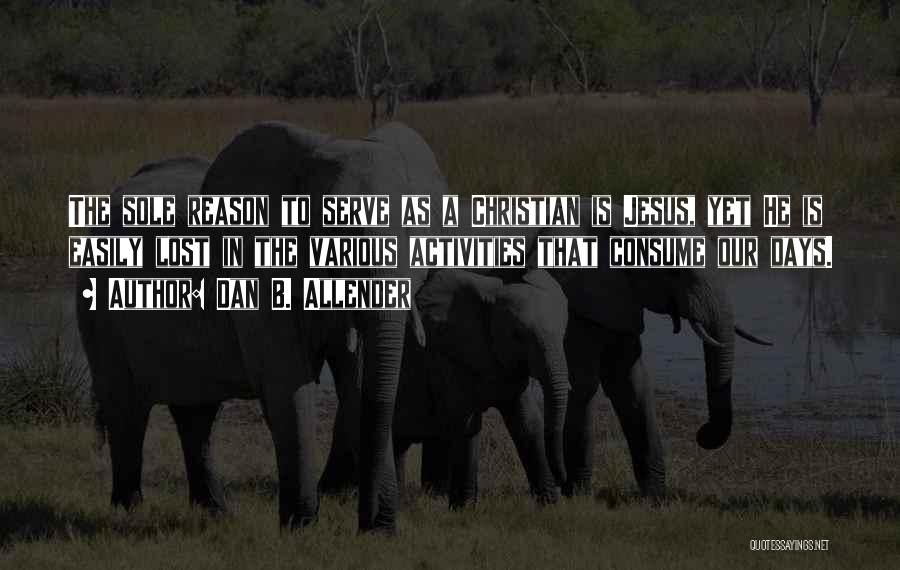 Dan B. Allender Quotes: The Sole Reason To Serve As A Christian Is Jesus, Yet He Is Easily Lost In The Various Activities That