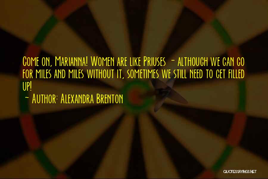 Alexandra Brenton Quotes: Come On, Marianna! Women Are Like Priuses - Although We Can Go For Miles And Miles Without It, Sometimes We