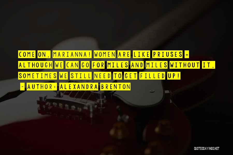 Alexandra Brenton Quotes: Come On, Marianna! Women Are Like Priuses - Although We Can Go For Miles And Miles Without It, Sometimes We