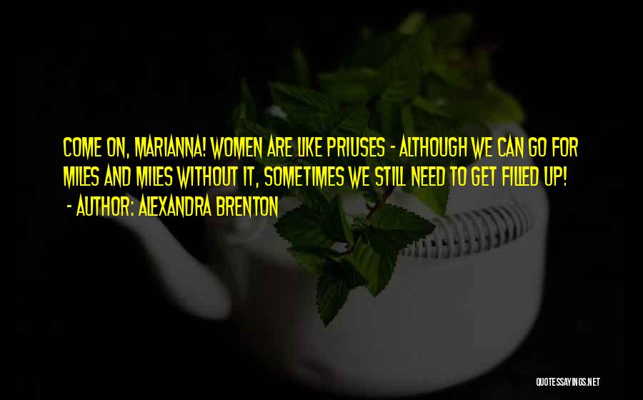 Alexandra Brenton Quotes: Come On, Marianna! Women Are Like Priuses - Although We Can Go For Miles And Miles Without It, Sometimes We