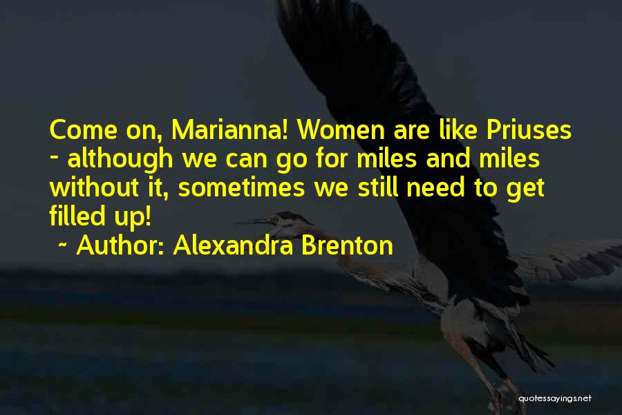 Alexandra Brenton Quotes: Come On, Marianna! Women Are Like Priuses - Although We Can Go For Miles And Miles Without It, Sometimes We