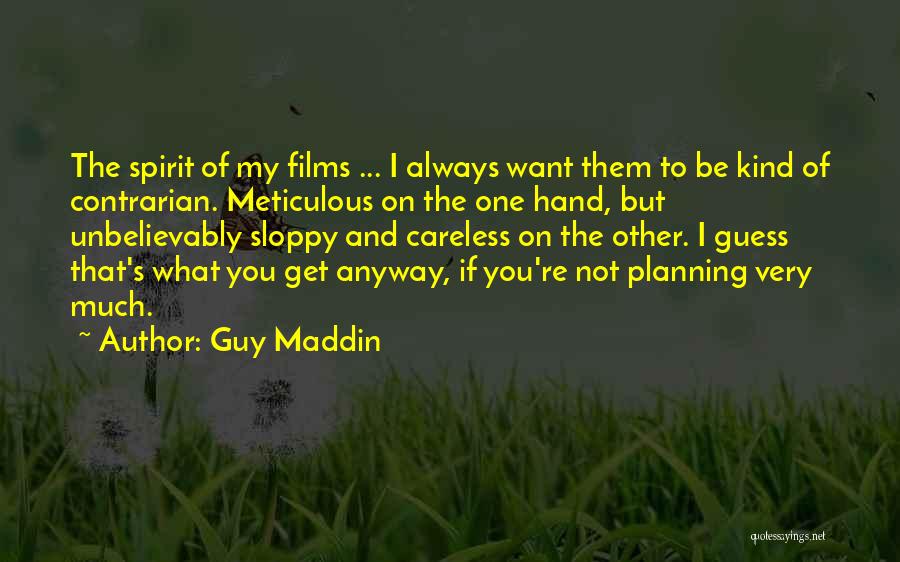 Guy Maddin Quotes: The Spirit Of My Films ... I Always Want Them To Be Kind Of Contrarian. Meticulous On The One Hand,