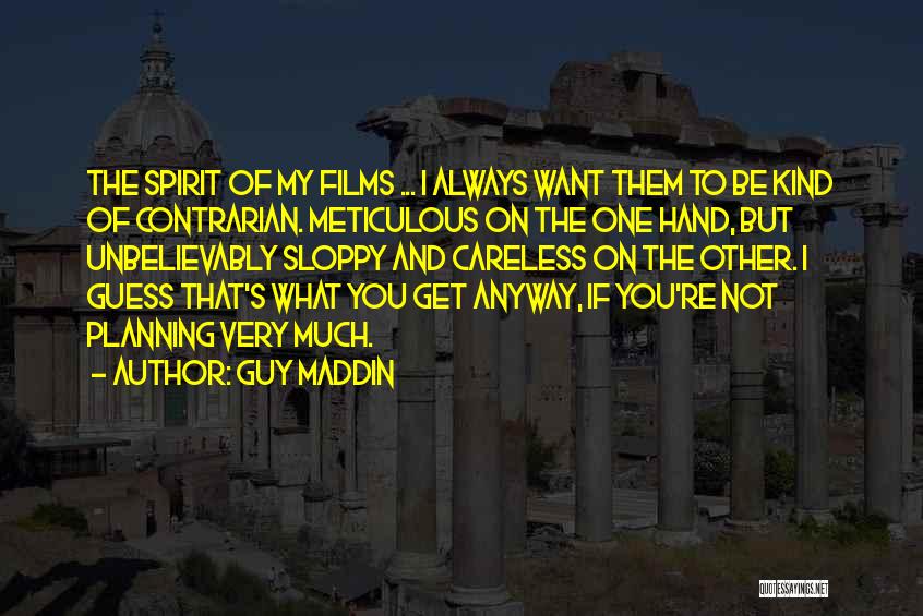 Guy Maddin Quotes: The Spirit Of My Films ... I Always Want Them To Be Kind Of Contrarian. Meticulous On The One Hand,