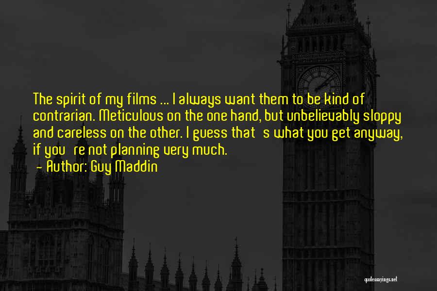 Guy Maddin Quotes: The Spirit Of My Films ... I Always Want Them To Be Kind Of Contrarian. Meticulous On The One Hand,