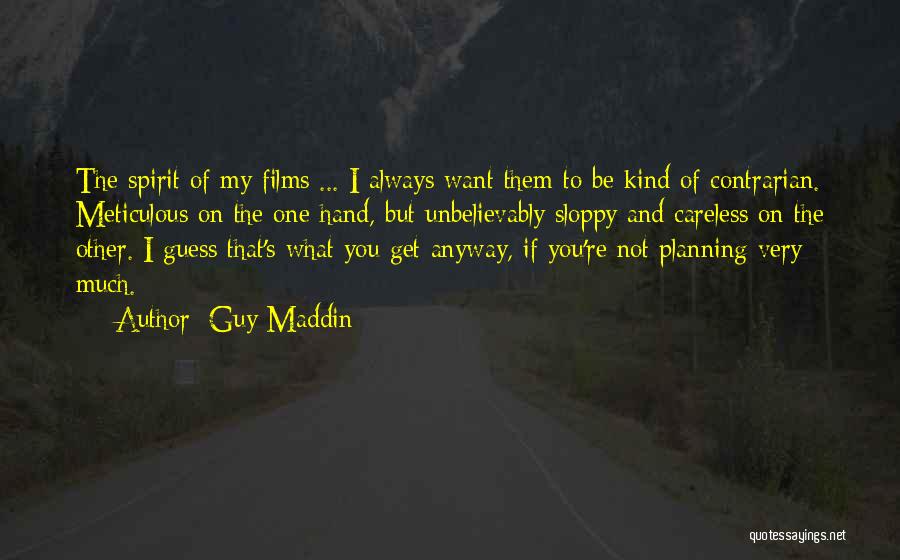 Guy Maddin Quotes: The Spirit Of My Films ... I Always Want Them To Be Kind Of Contrarian. Meticulous On The One Hand,