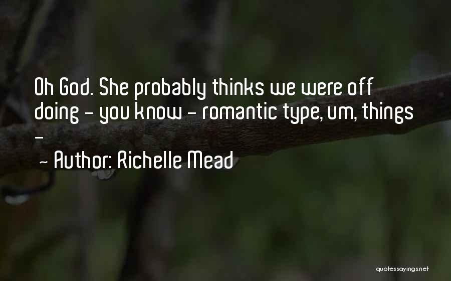 Richelle Mead Quotes: Oh God. She Probably Thinks We Were Off Doing - You Know - Romantic Type, Um, Things -