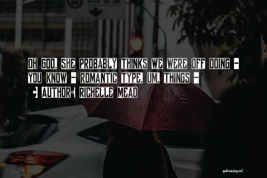 Richelle Mead Quotes: Oh God. She Probably Thinks We Were Off Doing - You Know - Romantic Type, Um, Things -