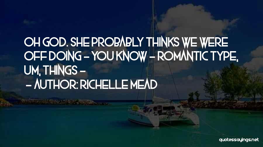 Richelle Mead Quotes: Oh God. She Probably Thinks We Were Off Doing - You Know - Romantic Type, Um, Things -