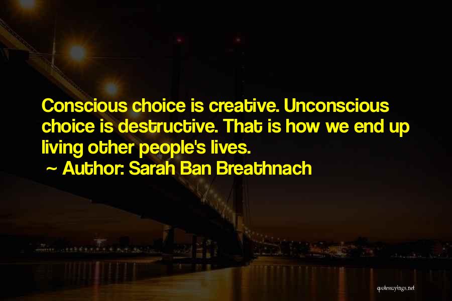 Sarah Ban Breathnach Quotes: Conscious Choice Is Creative. Unconscious Choice Is Destructive. That Is How We End Up Living Other People's Lives.