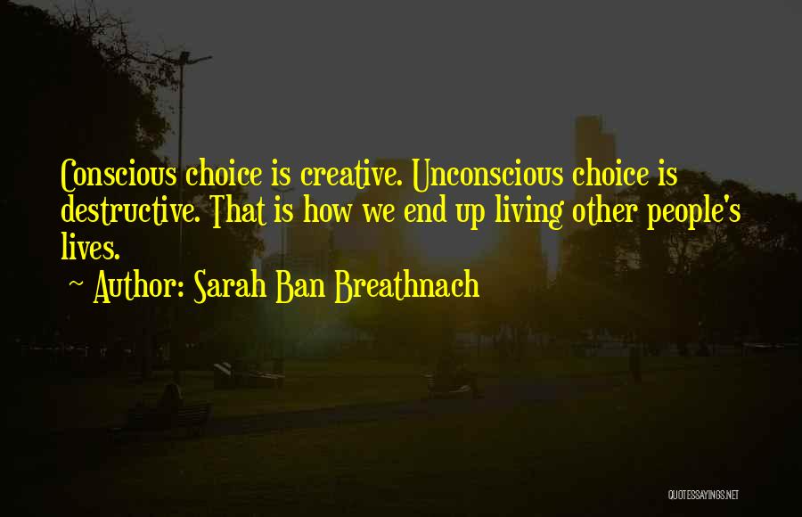 Sarah Ban Breathnach Quotes: Conscious Choice Is Creative. Unconscious Choice Is Destructive. That Is How We End Up Living Other People's Lives.