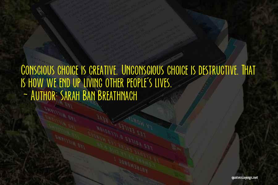 Sarah Ban Breathnach Quotes: Conscious Choice Is Creative. Unconscious Choice Is Destructive. That Is How We End Up Living Other People's Lives.