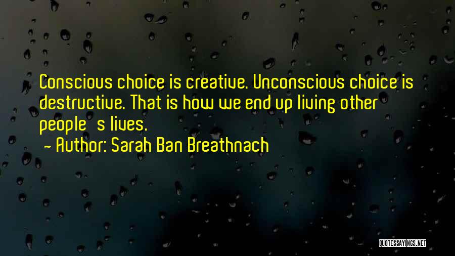 Sarah Ban Breathnach Quotes: Conscious Choice Is Creative. Unconscious Choice Is Destructive. That Is How We End Up Living Other People's Lives.