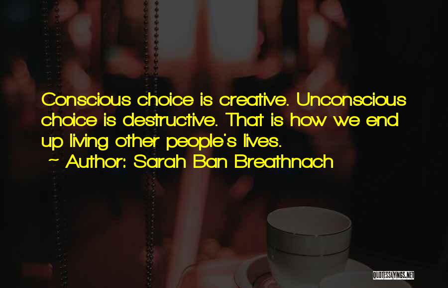 Sarah Ban Breathnach Quotes: Conscious Choice Is Creative. Unconscious Choice Is Destructive. That Is How We End Up Living Other People's Lives.