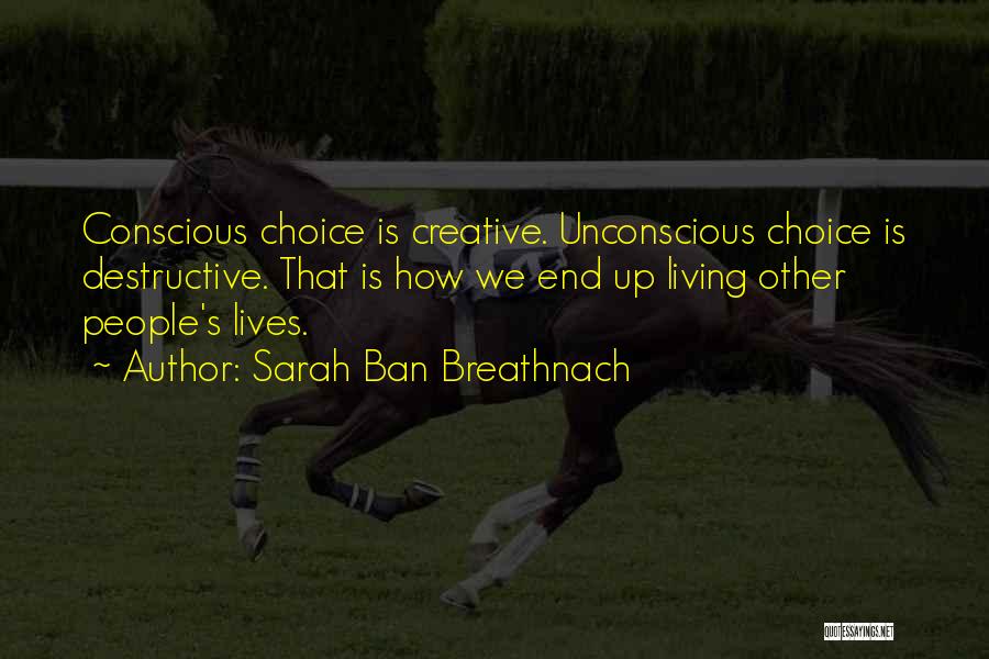 Sarah Ban Breathnach Quotes: Conscious Choice Is Creative. Unconscious Choice Is Destructive. That Is How We End Up Living Other People's Lives.