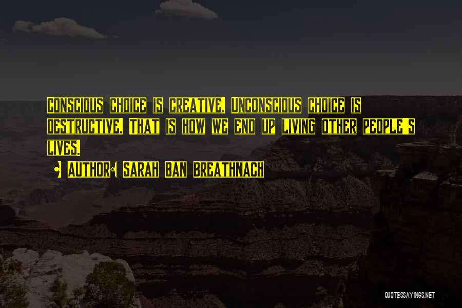 Sarah Ban Breathnach Quotes: Conscious Choice Is Creative. Unconscious Choice Is Destructive. That Is How We End Up Living Other People's Lives.