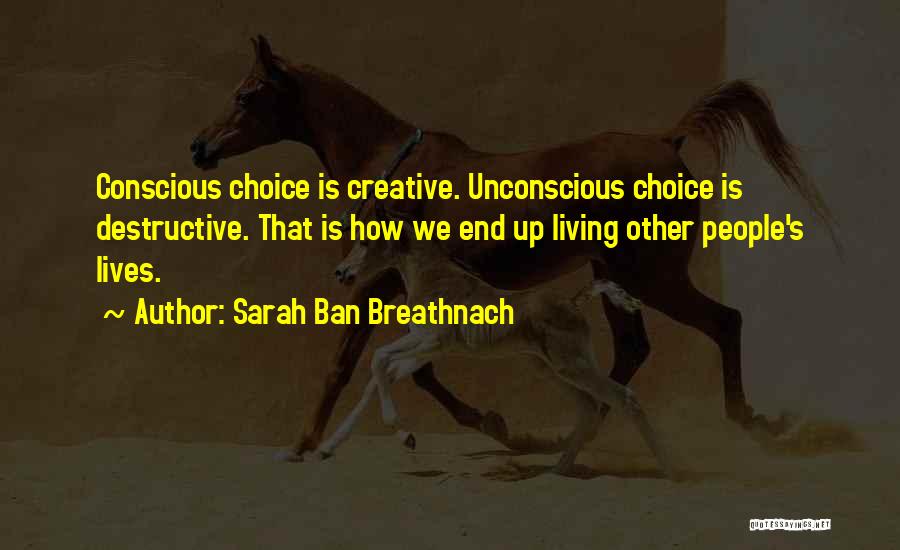 Sarah Ban Breathnach Quotes: Conscious Choice Is Creative. Unconscious Choice Is Destructive. That Is How We End Up Living Other People's Lives.