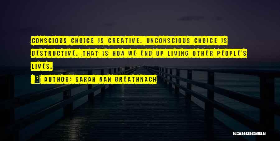 Sarah Ban Breathnach Quotes: Conscious Choice Is Creative. Unconscious Choice Is Destructive. That Is How We End Up Living Other People's Lives.