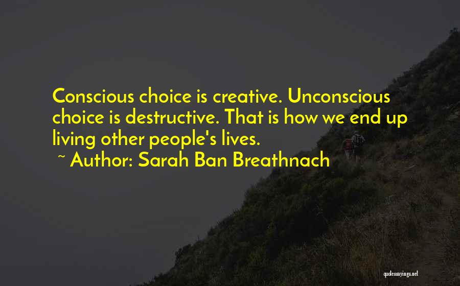 Sarah Ban Breathnach Quotes: Conscious Choice Is Creative. Unconscious Choice Is Destructive. That Is How We End Up Living Other People's Lives.