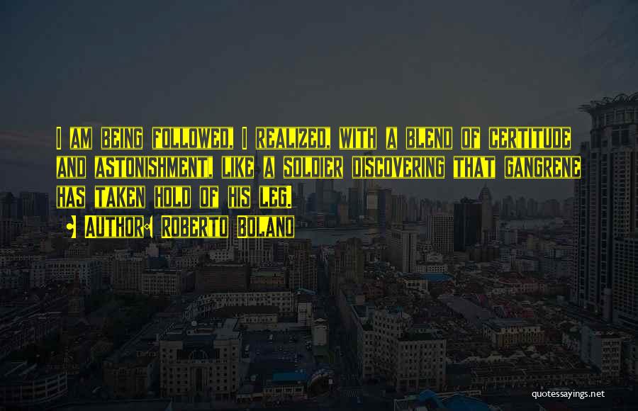 Roberto Bolano Quotes: I Am Being Followed, I Realized, With A Blend Of Certitude And Astonishment, Like A Soldier Discovering That Gangrene Has