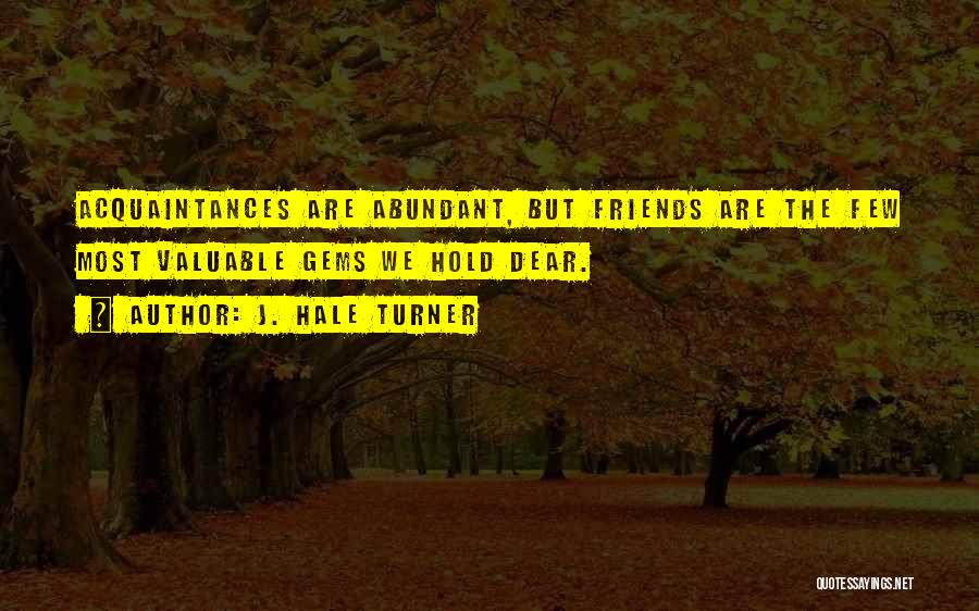 J. Hale Turner Quotes: Acquaintances Are Abundant, But Friends Are The Few Most Valuable Gems We Hold Dear.