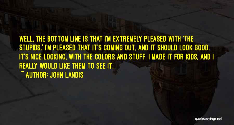 John Landis Quotes: Well, The Bottom Line Is That I'm Extremely Pleased With 'the Stupids.' I'm Pleased That It's Coming Out, And It