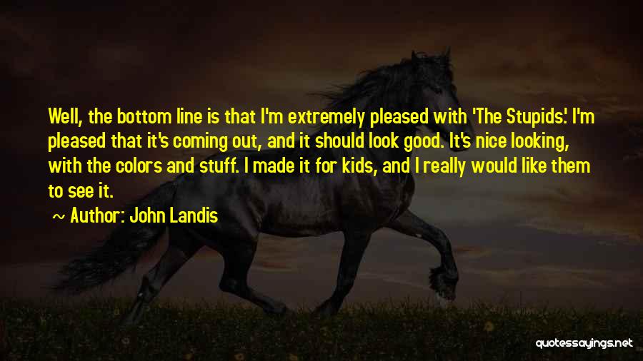 John Landis Quotes: Well, The Bottom Line Is That I'm Extremely Pleased With 'the Stupids.' I'm Pleased That It's Coming Out, And It