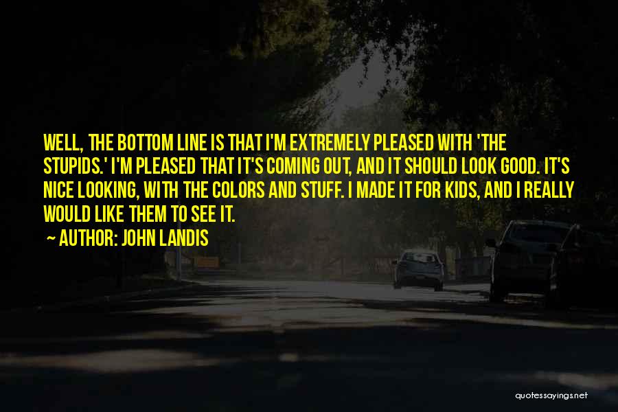 John Landis Quotes: Well, The Bottom Line Is That I'm Extremely Pleased With 'the Stupids.' I'm Pleased That It's Coming Out, And It