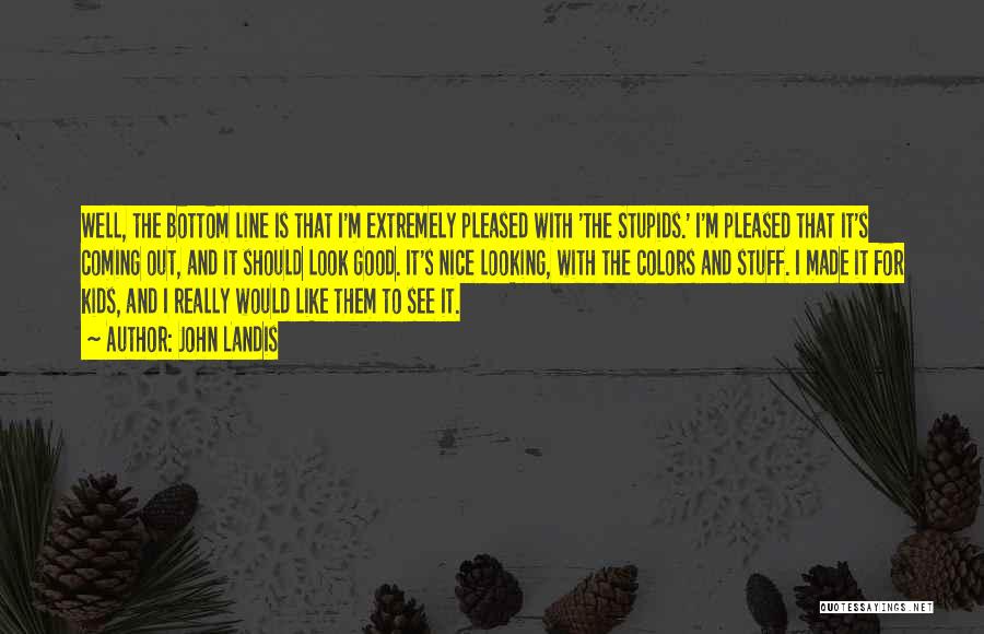 John Landis Quotes: Well, The Bottom Line Is That I'm Extremely Pleased With 'the Stupids.' I'm Pleased That It's Coming Out, And It