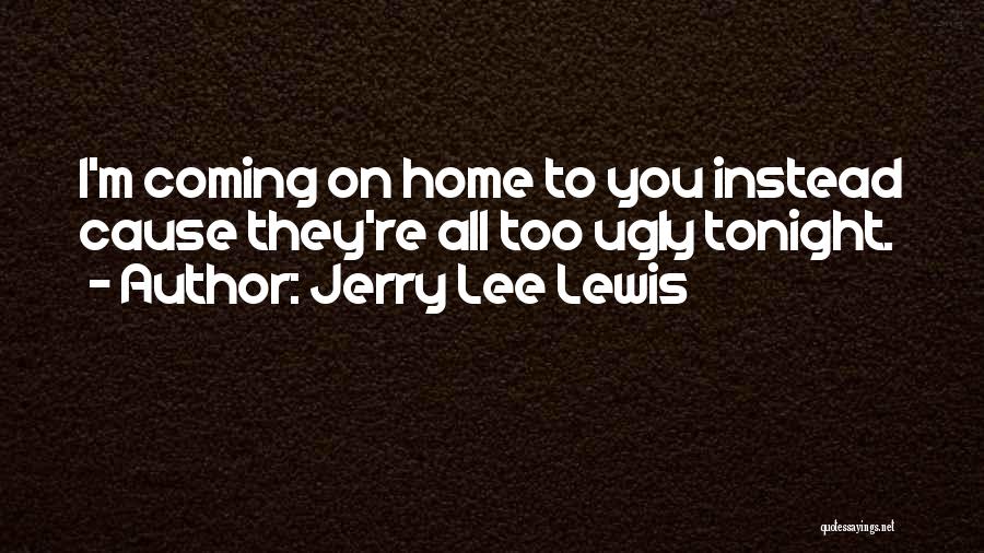 Jerry Lee Lewis Quotes: I'm Coming On Home To You Instead Cause They're All Too Ugly Tonight.