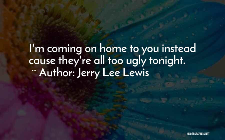 Jerry Lee Lewis Quotes: I'm Coming On Home To You Instead Cause They're All Too Ugly Tonight.