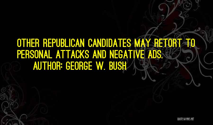 George W. Bush Quotes: Other Republican Candidates May Retort To Personal Attacks And Negative Ads.