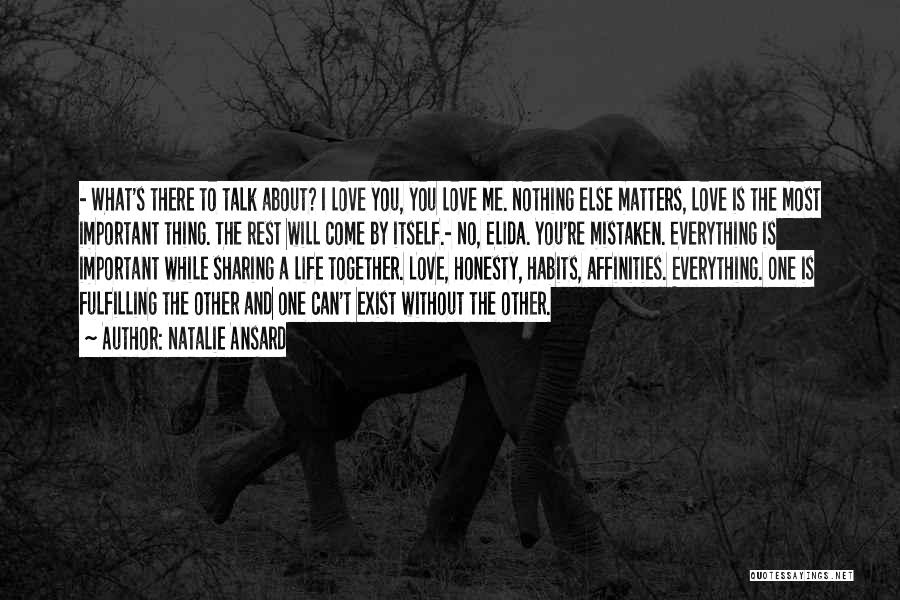 Natalie Ansard Quotes: - What's There To Talk About? I Love You, You Love Me. Nothing Else Matters, Love Is The Most Important