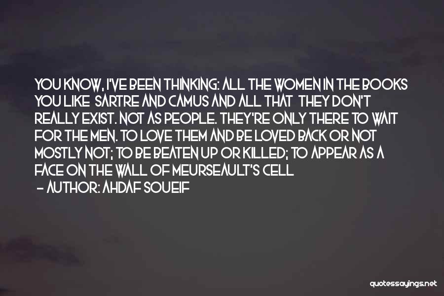 Ahdaf Soueif Quotes: You Know, I've Been Thinking: All The Women In The Books You Like Sartre And Camus And All That They