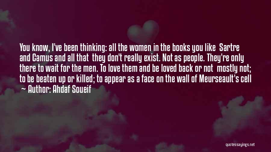 Ahdaf Soueif Quotes: You Know, I've Been Thinking: All The Women In The Books You Like Sartre And Camus And All That They