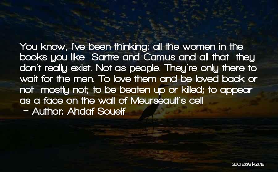 Ahdaf Soueif Quotes: You Know, I've Been Thinking: All The Women In The Books You Like Sartre And Camus And All That They