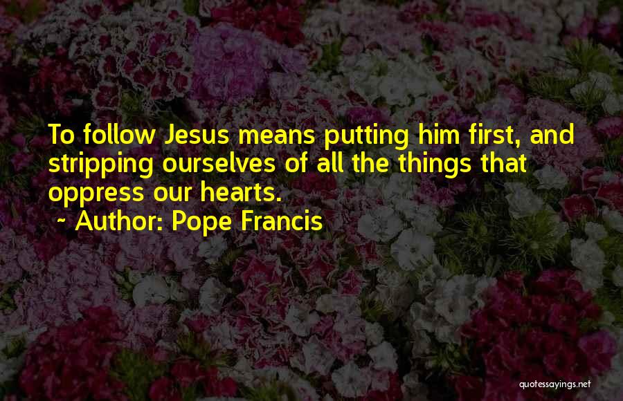 Pope Francis Quotes: To Follow Jesus Means Putting Him First, And Stripping Ourselves Of All The Things That Oppress Our Hearts.