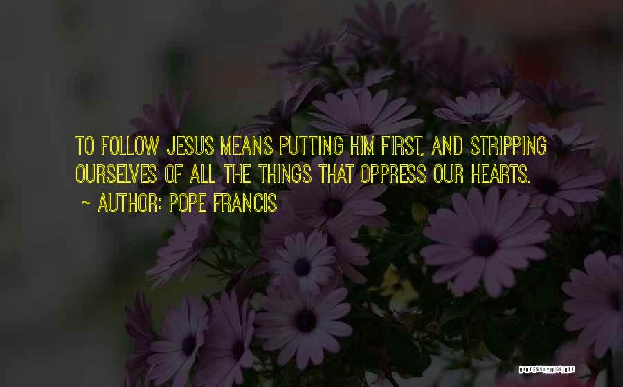 Pope Francis Quotes: To Follow Jesus Means Putting Him First, And Stripping Ourselves Of All The Things That Oppress Our Hearts.