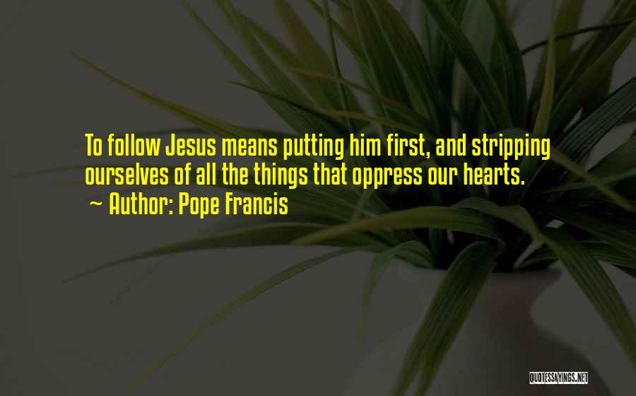 Pope Francis Quotes: To Follow Jesus Means Putting Him First, And Stripping Ourselves Of All The Things That Oppress Our Hearts.