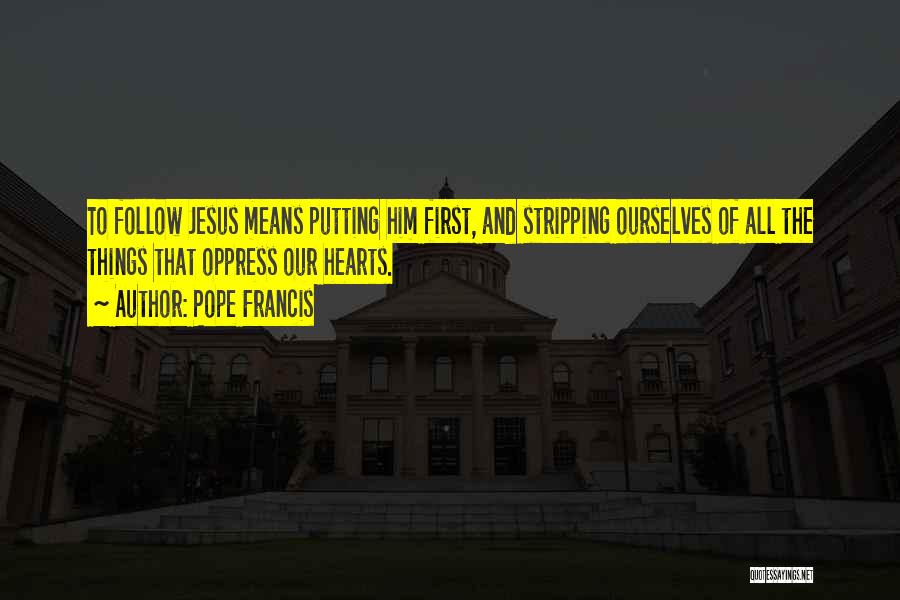 Pope Francis Quotes: To Follow Jesus Means Putting Him First, And Stripping Ourselves Of All The Things That Oppress Our Hearts.