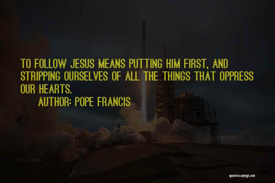 Pope Francis Quotes: To Follow Jesus Means Putting Him First, And Stripping Ourselves Of All The Things That Oppress Our Hearts.