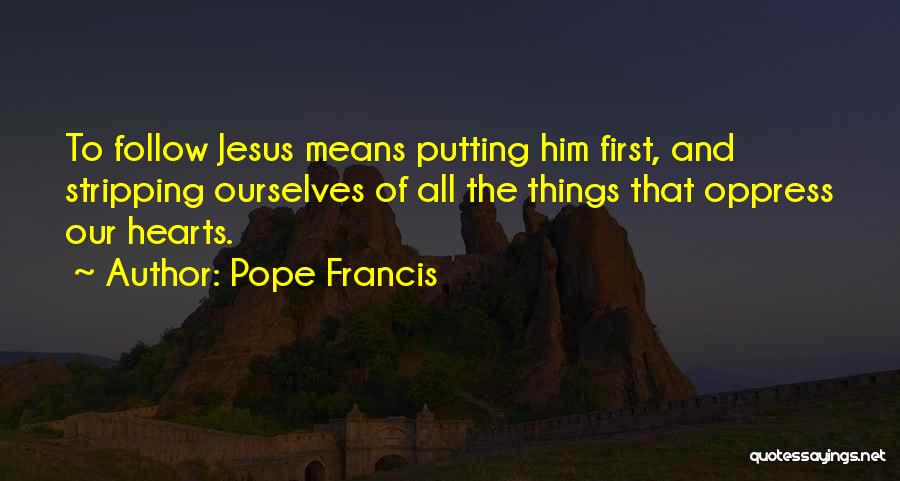 Pope Francis Quotes: To Follow Jesus Means Putting Him First, And Stripping Ourselves Of All The Things That Oppress Our Hearts.