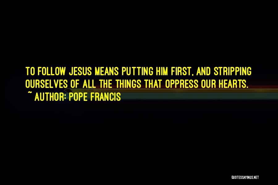 Pope Francis Quotes: To Follow Jesus Means Putting Him First, And Stripping Ourselves Of All The Things That Oppress Our Hearts.