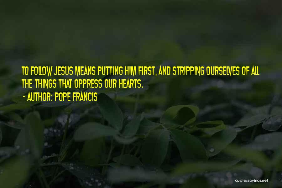 Pope Francis Quotes: To Follow Jesus Means Putting Him First, And Stripping Ourselves Of All The Things That Oppress Our Hearts.